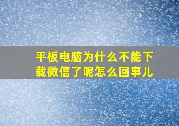 平板电脑为什么不能下载微信了呢怎么回事儿