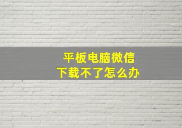 平板电脑微信下载不了怎么办