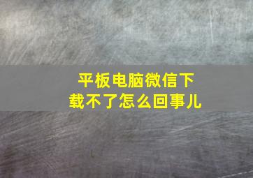 平板电脑微信下载不了怎么回事儿