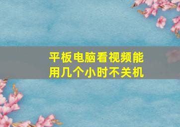 平板电脑看视频能用几个小时不关机