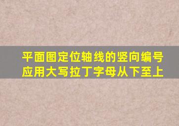 平面图定位轴线的竖向编号应用大写拉丁字母从下至上