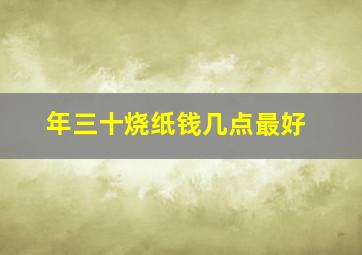 年三十烧纸钱几点最好