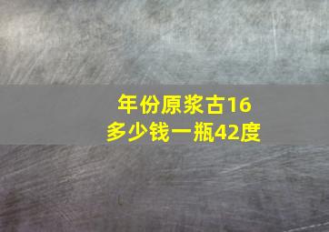 年份原浆古16多少钱一瓶42度