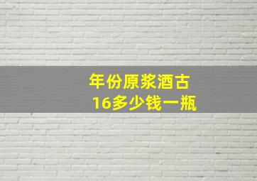 年份原浆酒古16多少钱一瓶