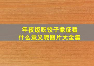 年夜饭吃饺子象征着什么意义呢图片大全集