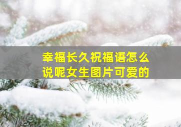 幸福长久祝福语怎么说呢女生图片可爱的