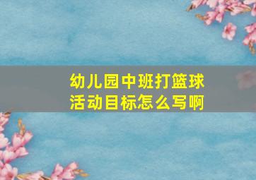 幼儿园中班打篮球活动目标怎么写啊