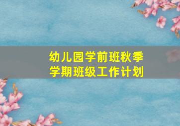 幼儿园学前班秋季学期班级工作计划