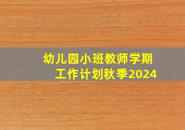 幼儿园小班教师学期工作计划秋季2024