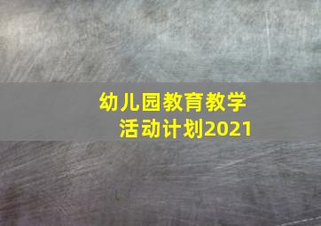 幼儿园教育教学活动计划2021