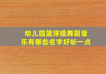 幼儿园篮球操舞蹈音乐有哪些名字好听一点