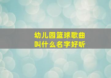 幼儿园篮球歌曲叫什么名字好听