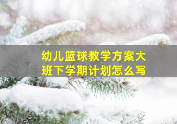 幼儿篮球教学方案大班下学期计划怎么写