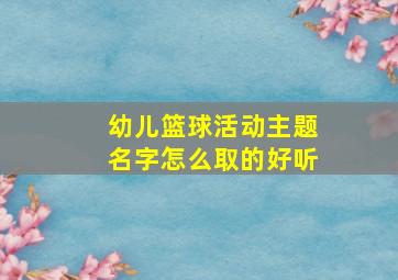 幼儿篮球活动主题名字怎么取的好听