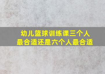 幼儿篮球训练课三个人最合适还是六个人最合适