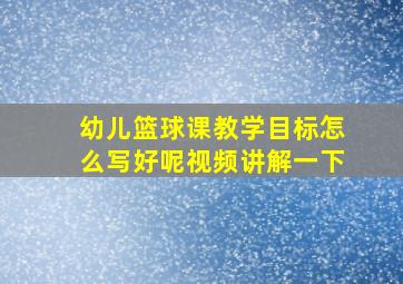 幼儿篮球课教学目标怎么写好呢视频讲解一下