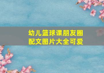 幼儿篮球课朋友圈配文图片大全可爱