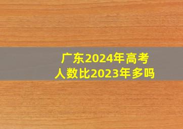 广东2024年高考人数比2023年多吗