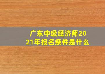 广东中级经济师2021年报名条件是什么