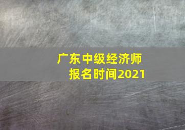 广东中级经济师报名时间2021