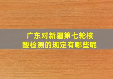 广东对新疆第七轮核酸检测的规定有哪些呢