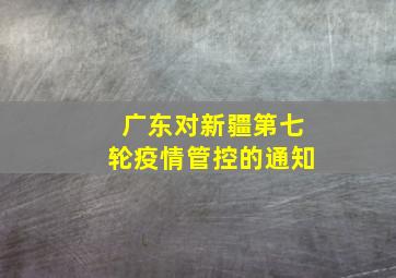 广东对新疆第七轮疫情管控的通知