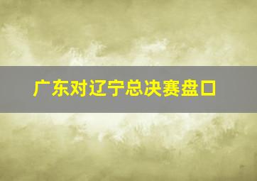 广东对辽宁总决赛盘口