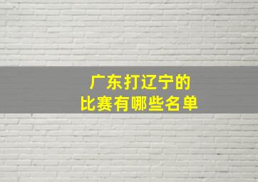 广东打辽宁的比赛有哪些名单