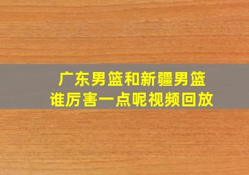 广东男篮和新疆男篮谁厉害一点呢视频回放