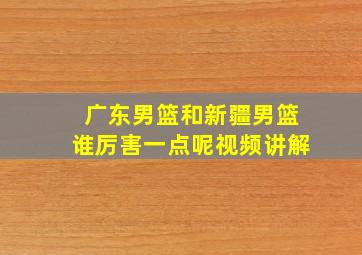 广东男篮和新疆男篮谁厉害一点呢视频讲解