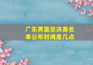 广东男篮总决赛名单公布时间是几点