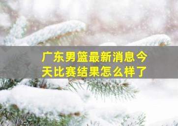 广东男篮最新消息今天比赛结果怎么样了