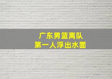 广东男篮离队第一人浮出水面