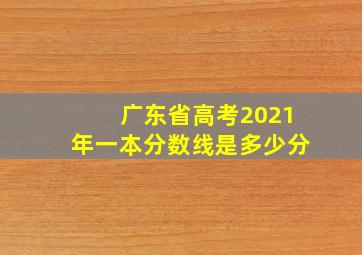 广东省高考2021年一本分数线是多少分