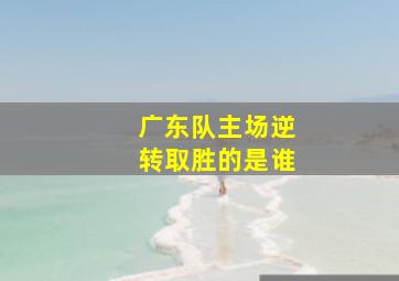 广东队主场逆转取胜的是谁