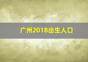 广州2018出生人口