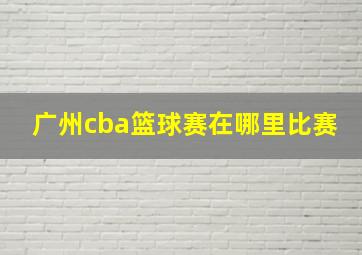 广州cba篮球赛在哪里比赛