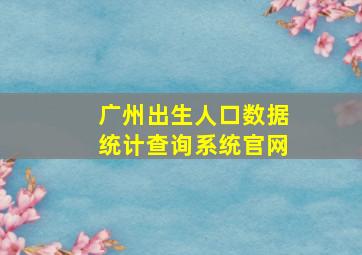 广州出生人口数据统计查询系统官网