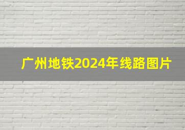 广州地铁2024年线路图片