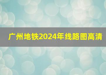 广州地铁2024年线路图高清