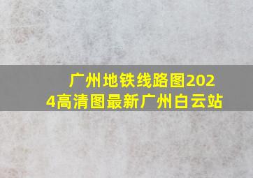 广州地铁线路图2024高清图最新广州白云站