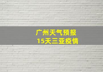 广州天气预报15天三亚疫情