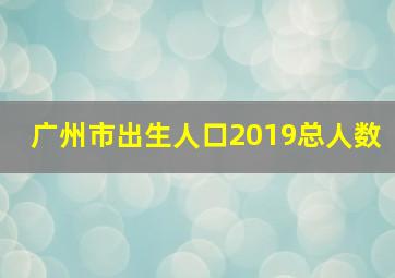 广州市出生人口2019总人数