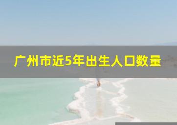 广州市近5年出生人口数量