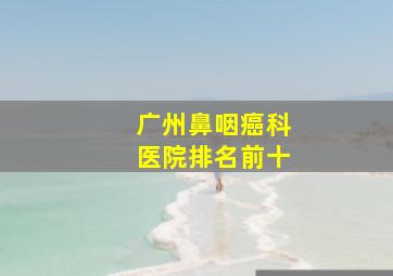 广州鼻咽癌科医院排名前十