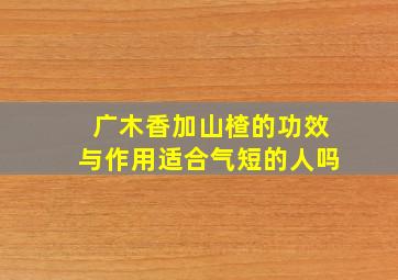 广木香加山楂的功效与作用适合气短的人吗