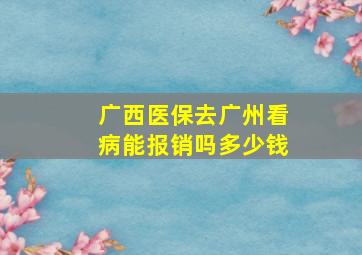 广西医保去广州看病能报销吗多少钱