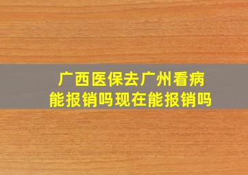 广西医保去广州看病能报销吗现在能报销吗