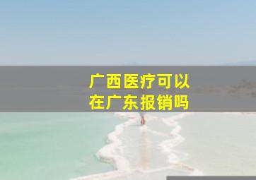 广西医疗可以在广东报销吗