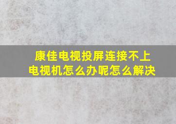 康佳电视投屏连接不上电视机怎么办呢怎么解决